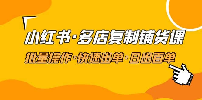 小红书·多店复制铺货课，批量操作·快速出单·日出百单（更新2023年2月）-BT网赚资源网