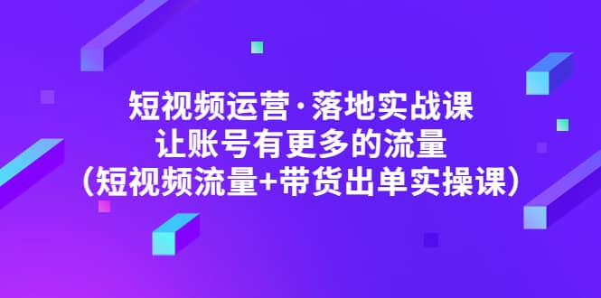 短视频运营·落地实战课 让账号有更多的流量（短视频流量 带货出单实操）-BT网赚资源网