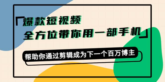 爆款短视频，全方位带你用一部手机，帮助你通过剪辑成为下一个百万博主-BT网赚资源网