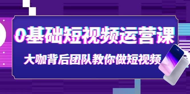 0基础短视频运营课：大咖背后团队教你做短视频（28节课时）-BT网赚资源网