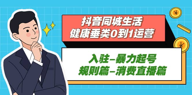 抖音同城生活-健康垂类0到1运营：入驻-暴力起号-规则篇-消费直播篇-BT网赚资源网