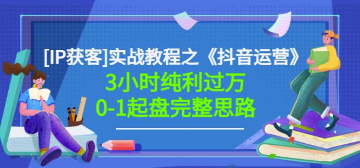 星盒[IP获客]实战教程之《抖音运营》3小时纯利过万0-1起盘完整思路价值498-BT网赚资源网