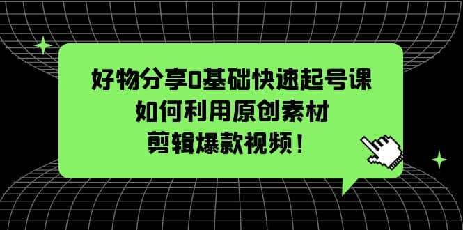 好物分享0基础快速起号课：如何利用原创素材剪辑爆款视频！-BT网赚资源网