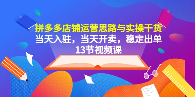 拼多多店铺运营思路与实操干货，当天入驻，当天开卖，稳定出单（13节课）-BT网赚资源网