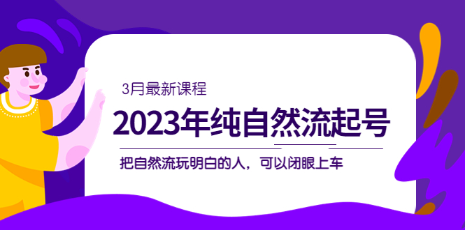 2023年纯自然流·起号课程，把自然流·玩明白的人 可以闭眼上车（3月更新）-BT网赚资源网