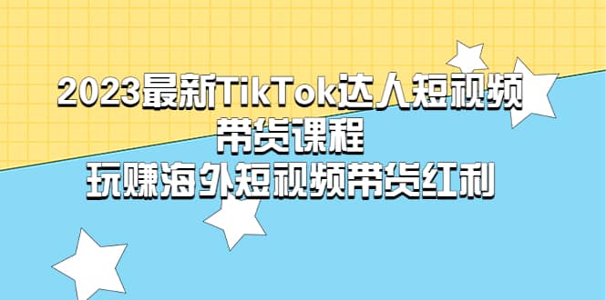 2023最新TikTok·达人短视频带货课程，玩赚海外短视频带货·红利-BT网赚资源网