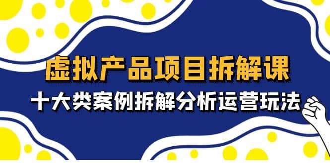 虚拟产品项目拆解课，十大类案例拆解分析运营玩法（11节课）-BT网赚资源网