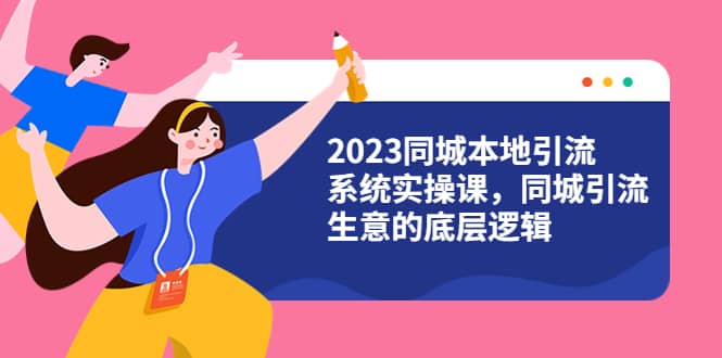 2023同城本地引流系统实操课，同城引流生意的底层逻辑（31节视频课）-BT网赚资源网