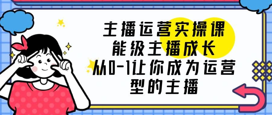 主播运营实操课，能级-主播成长，从0-1让你成为运营型的主播-BT网赚资源网