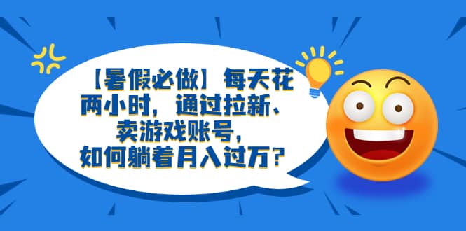 【暑假必做】每天花两小时，通过拉新、卖游戏账号，如何躺着月入过万？-BT网赚资源网