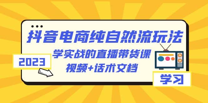 2023抖音电商·纯自然流玩法：学实战的直播带货课，视频 话术文档-BT网赚资源网