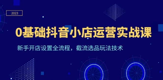 0基础抖音小店运营实战课，新手开店设置全流程，截流选品玩法技术-BT网赚资源网