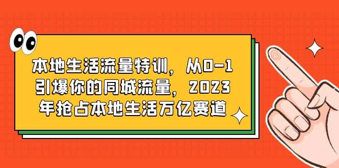 本地生活流量特训，从0-1引爆你的同城流量，2023年抢占本地生活万亿赛道-BT网赚资源网