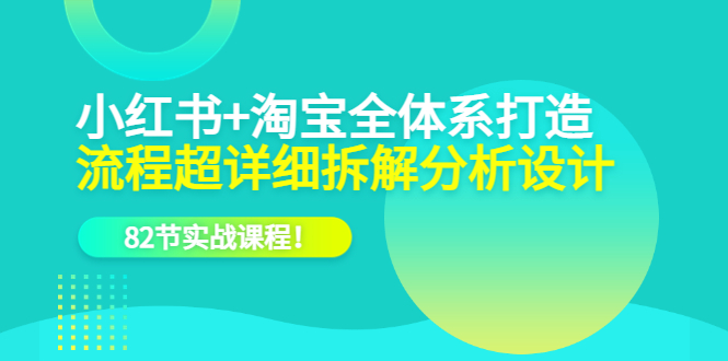 小红书 淘宝·全体系打造，流程超详细拆解分析设计，82节实战课程-BT网赚资源网