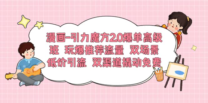 漫画-引力魔方2.0爆单高级班 玩爆推荐流量 双场景低价引流 双渠道撬动免费-BT网赚资源网