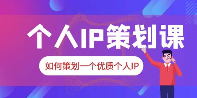 2023普通人都能起飞的个人IP策划课，如何策划一个优质个人IP-BT网赚资源网