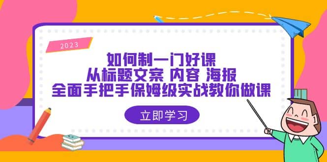 如何制一门·好课：从标题文案 内容 海报，全面手把手保姆级实战教你做课-BT网赚资源网