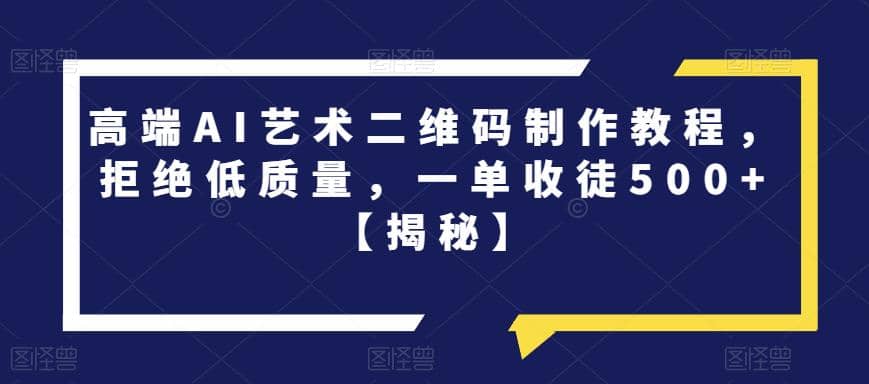 高端AI艺术二维码制作教程，拒绝低质量，一单收徒500 【揭秘】-BT网赚资源网