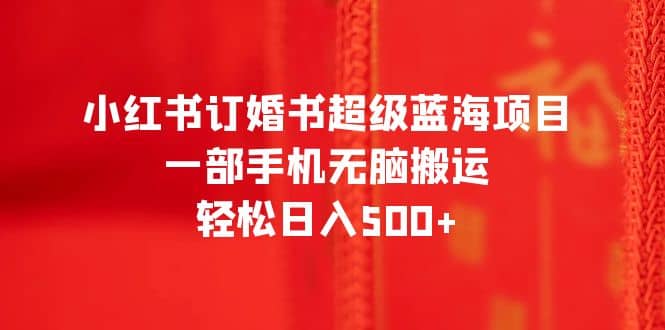 小红书订婚书超级蓝海项目，一部手机无脑搬运，轻松日入500-BT网赚资源网