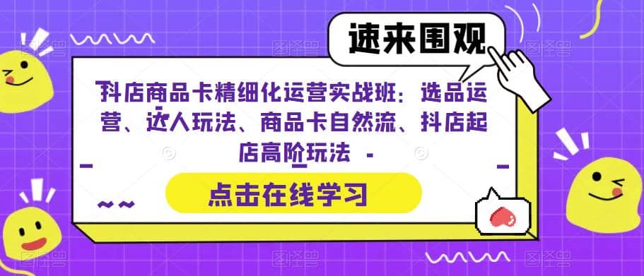 抖店商品卡精细化运营实操班：选品运营、达人玩法、商品卡自然流、抖店起店-BT网赚资源网