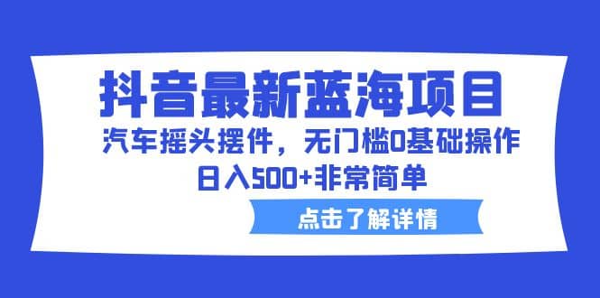 抖音最新蓝海项目，汽车摇头摆件，无门槛0基础操作，日入500 非常简单-BT网赚资源网