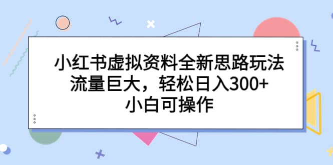 小红书虚拟资料全新思路玩法，流量巨大，轻松日入300 ，小白可操作-BT网赚资源网