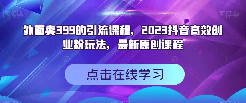 外面卖399的引流课程，2023抖音高效创业粉玩法，最新原创课程-BT网赚资源网