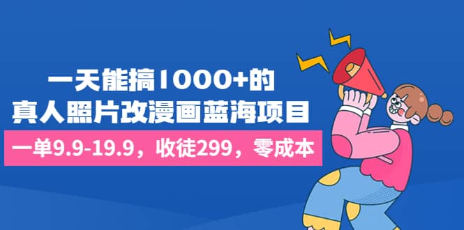 一天能搞1000 的，真人照片改漫画蓝海项目，一单9.9-19.9，收徒299，零成本-BT网赚资源网