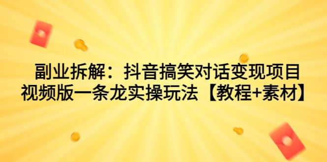 副业拆解：抖音搞笑对话变现项目，视频版一条龙实操玩法【教程 素材】-BT网赚资源网