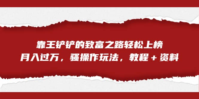 全网首发，靠王铲铲的致富之路轻松上榜，月入过万，骚操作玩法，教程＋资料-BT网赚资源网