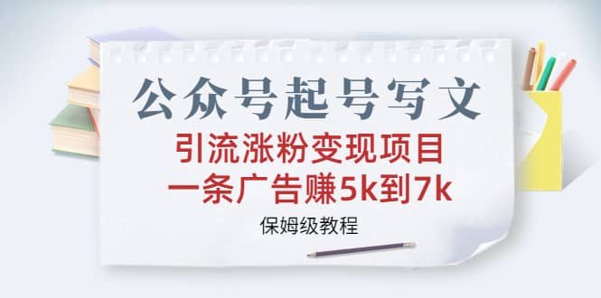 公众号起号写文、引流涨粉变现项目，一条广告赚5k到7k，保姆级教程-BT网赚资源网