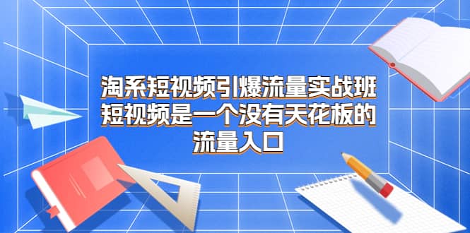 淘系短视频引爆流量实战班，短视频是一个没有天花板的流量入口-BT网赚资源网