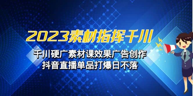 2023素材 指挥千川，千川硬广素材课效果广告创作，抖音直播单品打爆日不落-BT网赚资源网