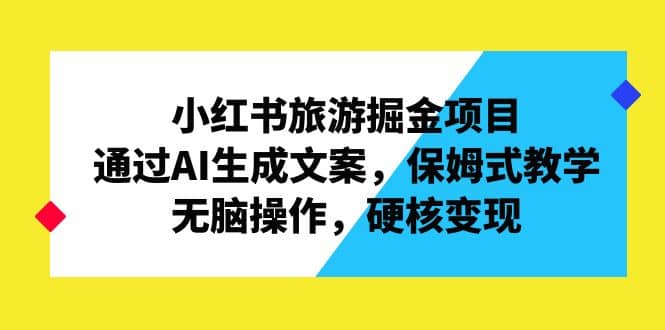 小红书旅游掘金项目，通过AI生成文案，保姆式教学，无脑操作，硬核变现-BT网赚资源网