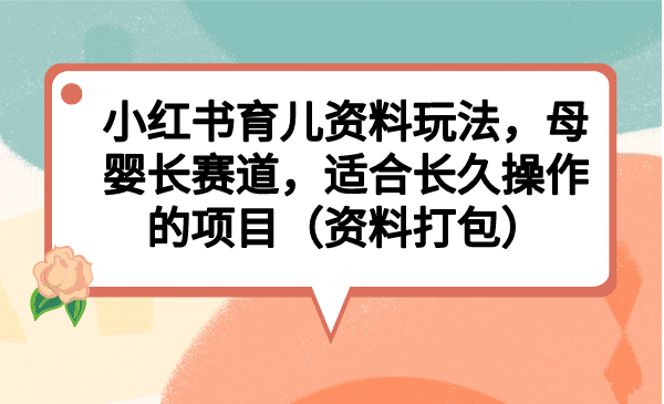 小红书育儿资料玩法，母婴长赛道，适合长久操作的项目（资料打包）-BT网赚资源网