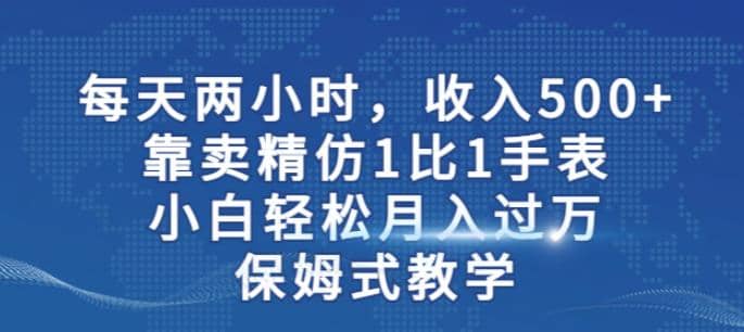 两小时，收入500 ，靠卖精仿1比1手表，小白轻松月入过万！保姆式教学-BT网赚资源网