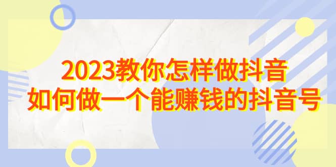 2023教你怎样做抖音，如何做一个能赚钱的抖音号（22节课）-BT网赚资源网