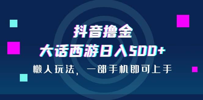 抖音撸金，大话西游日入500 ，懒人玩法，一部手机即可上手-BT网赚资源网