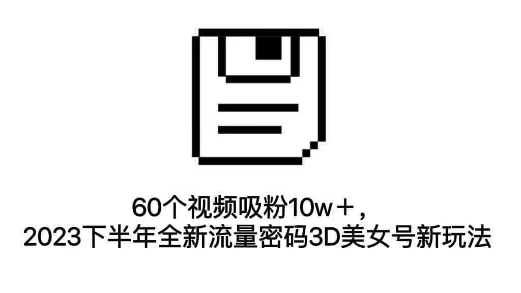 60个视频吸粉10w＋，2023下半年全新流量密码3D美女号新玩法（教程 资源）-BT网赚资源网