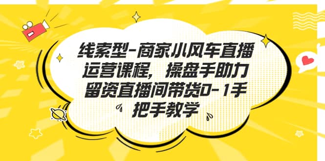 线索型-商家小风车直播运营课程，操盘手助力留资直播间带货0-1手把手教学-BT网赚资源网