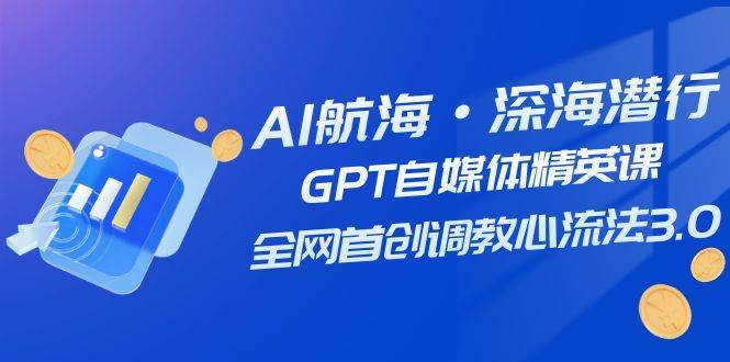 AI航海·深海潜行，GPT自媒体精英课，全网首创调教心流法3.0（20节课）-BT网赚资源网