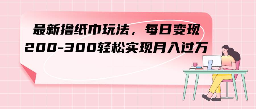 最新撸纸巾玩法，每日变现 200-300轻松实现月入过万-BT网赚资源网