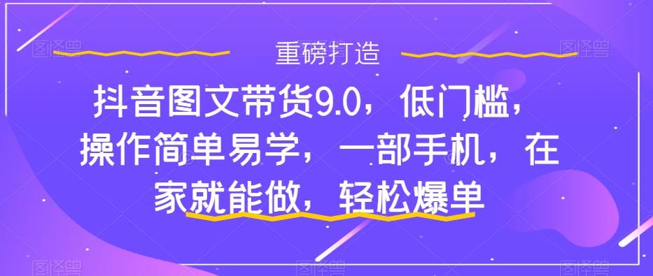 抖音图文带货9.0，低门槛，操作简单易学，一部手机，在家就能做，轻松爆单-BT网赚资源网