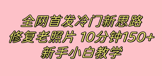 全网首发冷门新思路，修复老照片，10分钟收益150 ，适合新手操作的项目-BT网赚资源网