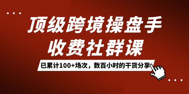 顶级跨境操盘手收费社群课：已累计100 场次，数百小时的干货分享！-BT网赚资源网