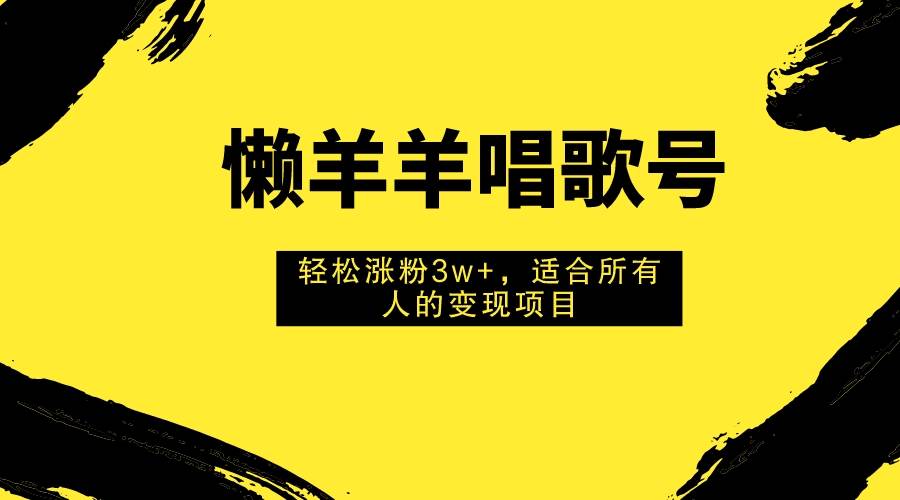 懒羊羊唱歌号，轻松涨粉3w ，适合所有人的变现项目！-BT网赚资源网