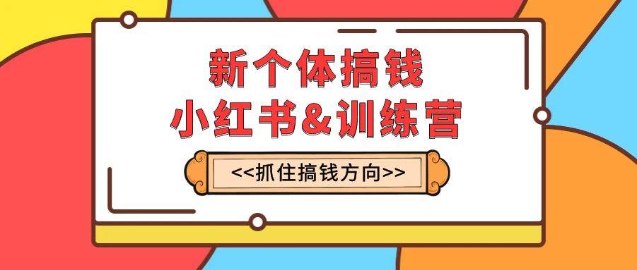 新个体·搞钱-小红书训练营：实战落地运营方法，抓住搞钱方向，每月多搞2w-BT网赚资源网