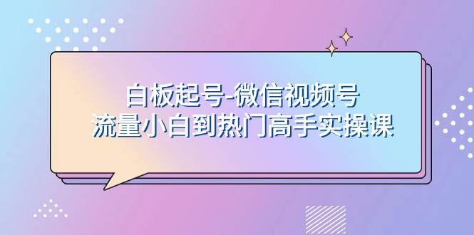 白板起号-微信视频号流量小白到热门高手实操课-BT网赚资源网