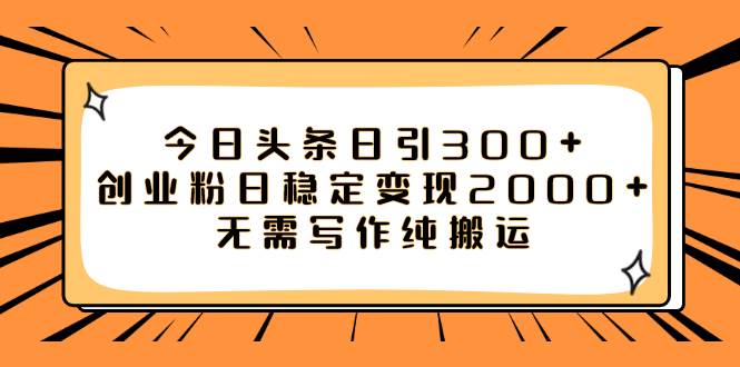 今日头条日引300 创业粉日稳定变现2000 无需写作纯搬运-BT网赚资源网