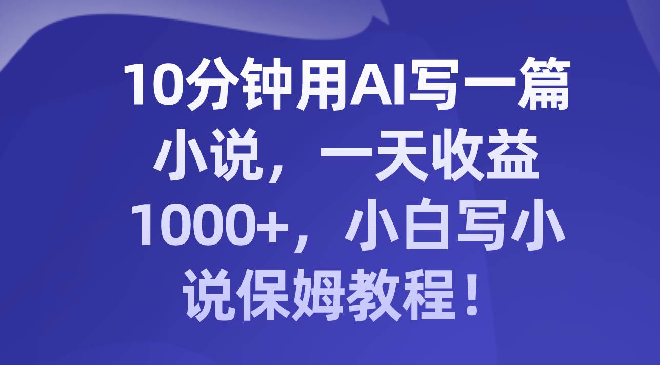 10分钟用AI写一篇小说，一天收益1000 ，小白写小说保姆教程！-BT网赚资源网